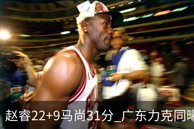 赵睿22+9马尚31分 广东力克同曦豪取12连胜